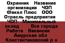 Охранник › Название организации ­ ЧОП " Факел Плюс", ООО › Отрасль предприятия ­ ЧОП › Минимальный оклад ­ 1 - Все города Работа » Вакансии   . Амурская обл.,Константиновский р-н